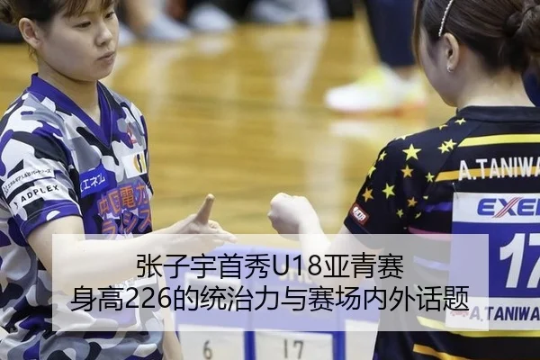 张子宇首秀U18亚青赛 身高226的统治力与赛场内外话题