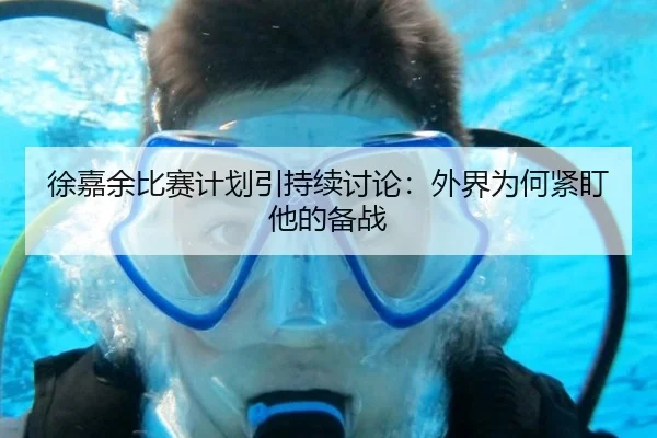 徐嘉余比赛计划引持续讨论：外界为何紧盯他的备战